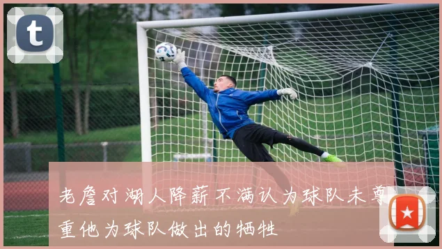 老詹对湖人降薪不满认为球队未尊重他为球队做出的牺牲