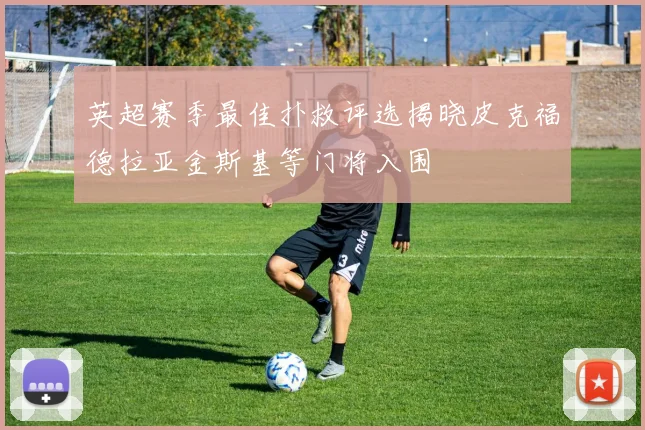 英超赛季最佳扑救评选揭晓皮克福德拉亚金斯基等门将入围