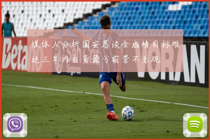 媒体人分析国安恳谈会成绩目标难达三年内自负盈亏前景不乐观