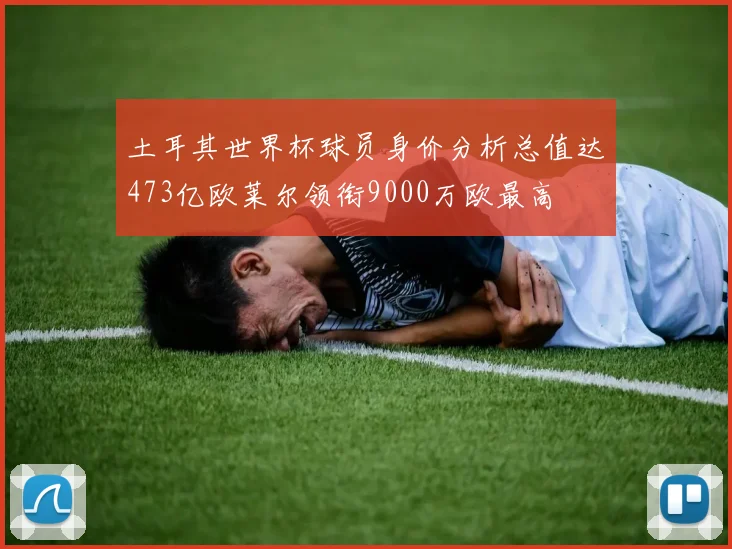土耳其世界杯球员身价分析总值达473亿欧莱尔领衔9000万欧最高