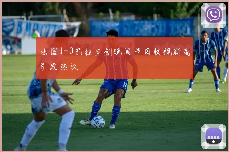 法国1-0巴拉圭创晚间节目收视新高引发热议