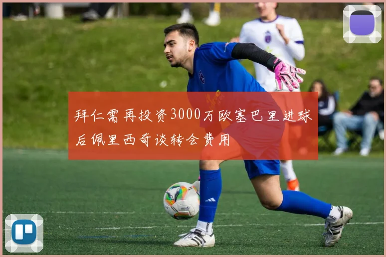 拜仁需再投资3000万欧塞巴里进球后佩里西奇谈转会费用