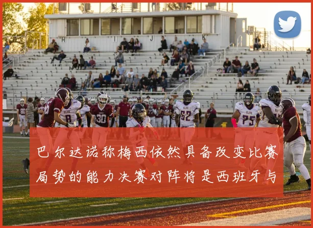 巴尔达诺称梅西依然具备改变比赛局势的能力决赛对阵将是西班牙与阿根廷