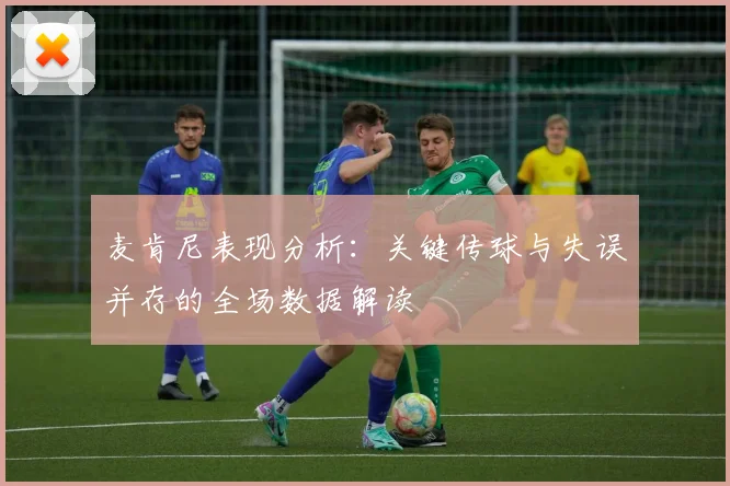 麦肯尼表现分析：关键传球与失误并存的全场数据解读