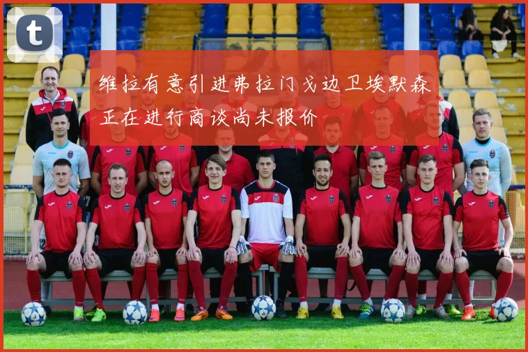 维拉有意引进弗拉门戈边卫埃默森正在进行商谈尚未报价