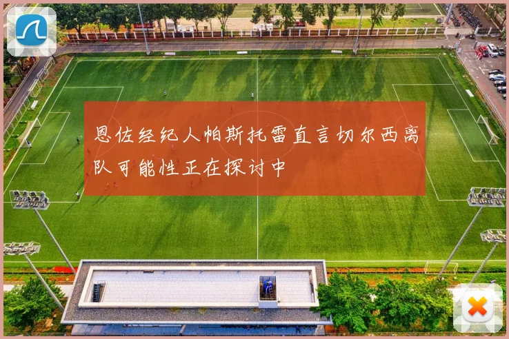 恩佐经纪人帕斯托雷直言切尔西离队可能性正在探讨中
