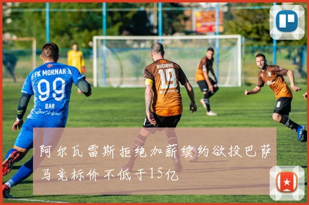 阿尔瓦雷斯拒绝加薪续约欲投巴萨马竞标价不低于15亿