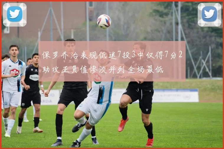 保罗乔治表现低迷7投3中仅得7分2助攻正负值惨淡并列全场最低