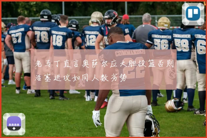 老马丁直言奥萨尔应大胆投篮否则活塞进攻如同人数劣势