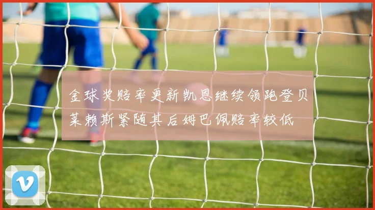 金球奖赔率更新凯恩继续领跑登贝莱赖斯紧随其后姆巴佩赔率较低