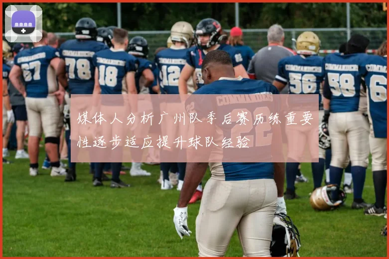 媒体人分析广州队季后赛历练重要性逐步适应提升球队经验